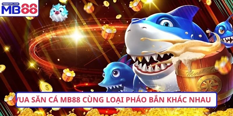 Vua săn cá MB88 cùng các loại pháo bắn khác nhau